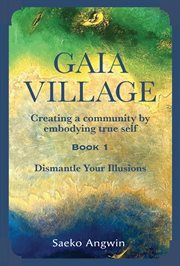 Gaia Village ̃ Creating a Community by Embodying True Self: Book 1 : Dismantle Your Illusions cover image cdn