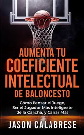 Aumenta Tu Coeficiente Intelectual En El Baloncesto : Cómo Pensar El Juego, Ser El Jugador Más Inteligente De La Cancha, Y Ganar Más cover image cdn