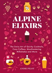 Alpine Elixirs : The Swiss Art of Quirky Cocktails, Cozy Coffees, Mouthwatering Milkshakes and More cover image cdn