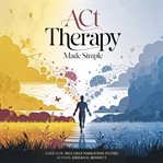 ACT Therapy Made Simple : Essential Techniques to Overcome Anxiety, Depression, Stress, Panic Attacks, and Negative Thinking cover image cdn