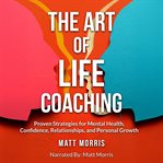 The Art of Life Coaching : Proven Strategies for Mental Health, Confidence, Relationships, and Personal Growth cover image cdn