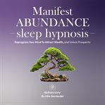 Manifest Abundance Sleep Hypnosis : Reprogram Your Mind to Attract Wealth, and Unlock Prosperity cover image cdn