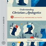 Understanding Christian Apologetics : Five Methods for Defending the Faith cover image cdn