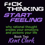 F**k Thinking - Start Feeling : Why Rational Thought Erodes Your Emotions and Poisons Your Life cover image cdn