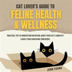 Cat Lover's Guide to Feline Health & Wellness : Practical Tips to Understand Nutrition, Boost Your Cat's Longevity & Build Your Caregiving Confidenc cover image cdn