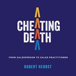 Cheating Death : From Salesperson to Sales Practitioner, Making B2b Sales a Life of Meaning cover image cdn