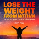 Lose the Weight From Within : The Key to Lasting Physical Transformation cover image cdn