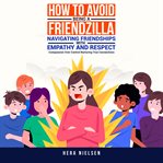 How to Avoid Being a Friendzilla: Navigating Friendships With Empathy and Respect : Compassion Over Control Nurturing True Connections cover image cdn