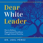 Dear White Leader : How to Achieve Organizational Excellence Through Cultural Humility cover image cdn