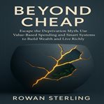 Beyond Cheap : Escape the Deprivation Myth. Use Value-based Spending and Smart Systems to Build Wealth and Live Ric cover image cdn