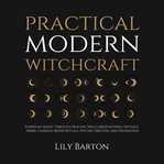 Practical Modern Witchcraft : Everyday Magic Through Healing Spells, Meditations, Crystals, Herbs, Candles, Moon Rituals, Psychic cover image cdn