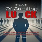 The Art of Creating Luck : Join the Revolution and Create Your Own Luck cover image cdn