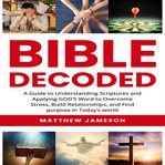 Bible Decoded : A Beginner's Guide to Understanding Scripture's and Applying God's Word to Overcome Stress, Build cover image cdn