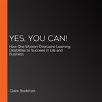 Yes, You Can! : How One Woman Overcame Learning Disabilities to Succeed in Life and Business cover image cdn