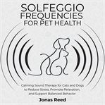 Solfeggio Frequencies for Pet Health : Calming Sound Therapy for Cats and Dogs to Reduce Stress, Promote Relaxation, and Support Balanced B cover image cdn
