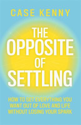 The opposite of settling : how to get everything you want out of love and life without losing your spark  cover image cdn