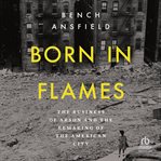 Born in Flames : The Business Of Arson And The Remaking Of The American City cover image cdn