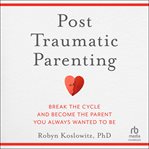 Post-Traumatic Parenting : Break the Cycle and Become the Parent You Always Wanted to Be cover image cdn
