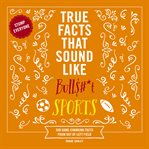 True Facts That Sound Like Bull$#*t: Sports : 500 Game-Changing Facts From Out of Left Field. Mind-Blowing True Facts cover image cdn