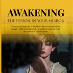 Awakening the Person in Your Mirror : You Can't Change The Reflection Without Changing The Image-shift Your Mindset, Transform Your Life W cover image cdn