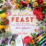 The Watercolor Feast : How to Paint Simple Fruits, Vegetables, and Flowers cover image cdn