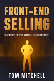 Front-End Selling : Lead Boldly, Inspire Deeply, Close Relentlessly cover image cdn