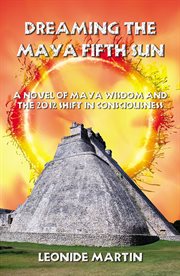 Dreaming the Maya Fifth Sun : A Novel Of Maya Wisdom And The 2012 Shift In Consciousness cover image cdn