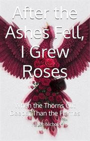 After the Ashes Fell, I Grew Roses: When the Thorns Cut Deeper Than the Flames cover image cdn