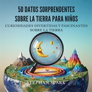 50 Datos Asombrosos Sobre La Tierra Para Niños : Curiosidades Divertidas Y Fascinantes Para Despertar La Curiosidad Por La Tierra! cover image cdn