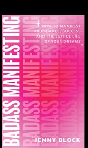 Badass Manifesting : How To Manifest Abundance, Success And The Joyful Life Of Your Dreams cover image cdn