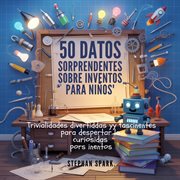 50 Datos Asombrosos Sobre Inventos Para Niños : Curiosidades Divertidas Y Fascinantes Para Despertar La Curiosidad Por Los Inventos! cover image cdn