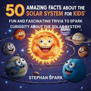 50 Amazing Facts About the Solar System for Kids : Fun And Fascinating Trivia To Spark Curiosity About The Solar System! cover image cdn