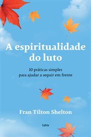 A Espiritualidade Do Luto : 10 Práticas Simples Para Ajudar A Seguir Em Frente E Dar Um Novo Significado Às Perdas De Entes Quer cover image cdn