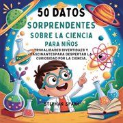 50 Datos Sorprendentes Sobre La Ciencia Para Niños : Curiosidades Divertidas Y Fascinantes Para Despertar La Curiosidad Por La Ciencia! cover image cdn