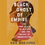 Black Ghost of Empire : The Long Death of Slavery and the Failure of Emancipation cover image cdn