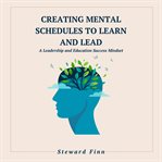 Creating Mental Schedules to Learn and Lead : A Leadership And Education Success Mindset cover image cdn