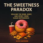 The Sweetness Paradox : Healing The Mind, Body, And Spirit From Sugar Dependence cover image cdn