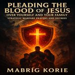 Pleading the Blood of Jesus Over Yourself and Your Family : Strategic Warfare Prayers And Decrees: With Scripture, Fire, And Authority cover image cdn