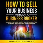 How to Sell Your Business Without a Business Broker : Making The Most Money And Retaining Full Control When Selling Your Company. cover image cdn