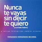 Nunca te vayas sin decir te quiero (a un bato hetero) : Y Otros Textos Sobre Crecer cover image cdn