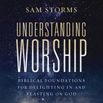Understanding Worship : Biblical Foundations For Delighting In And Feasting On God cover image cdn