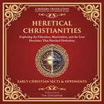 Heretical Christianities : Exploring The Ebionites, Marcionites, And The Lost Doctrines That Shocked Orthodoxy - A Modern Trans cover image cdn