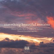 Something Beautiful Remains: Choral Chamber Music Of Anthony Bernarducci cover image cdn