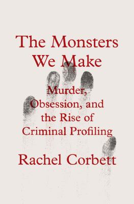 The monsters we make : murder, obsession, and the rise of criminal profiling  cover image cdn