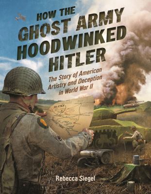 How the Ghost Army hoodwinked Hitler : the story of American artistry and deception in World War II  cover image cdn