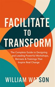 Facilitate to Transform the Complete Guide to Designing and Leading Powerful Workshops, Retreats & T cover image cdn