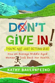 Don't Give in! (You're Not Just Getting Old) : How An Average Middle-aged Woman Took Back Her Health cover image cdn