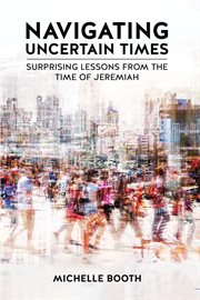 Navigating Uncertain Times : Surprising Lessons From The Time Of Jeremiah cover image cdn