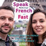 Speak French Fast : Authentic Essential French Dialogues For Your Trip To France cover image cdn