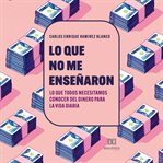 Lo que no me enseñaron : Lo Que Todos Necesitamos Conocer Del Dinero Para La Vida Diaria cover image cdn